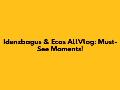 Idenzbagus & Eca's AllVlog: Must-See Moments!