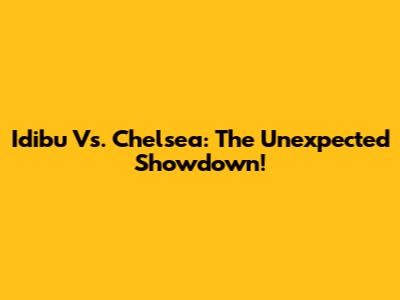 Idibu Vs. Chelsea: The Unexpected Showdown!