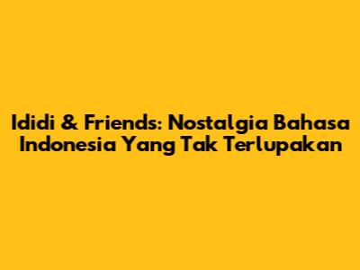 Ididi & Friends: Nostalgia Bahasa Indonesia Yang Tak Terlupakan