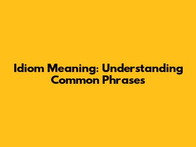 Idiom Meaning: Understanding Common Phrases