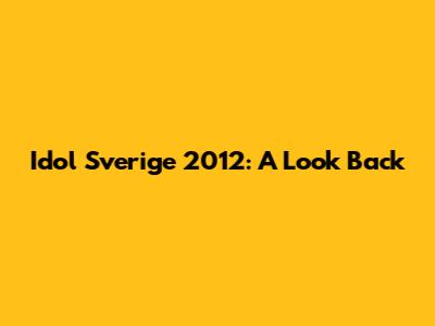 Idol Sverige 2012: A Look Back