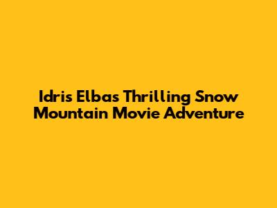 Idris Elba's Thrilling Snow Mountain Movie Adventure