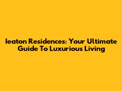 Ieaton Residences: Your Ultimate Guide To Luxurious Living