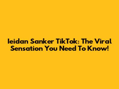 Ieidan Sanker TikTok: The Viral Sensation You Need To Know!