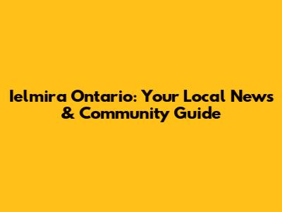 Ielmira Ontario: Your Local News & Community Guide