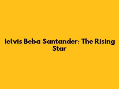 Ielvis Beba Santander: The Rising Star