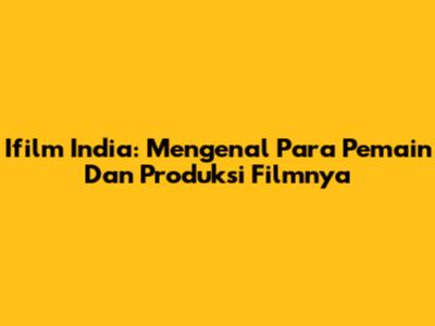 Ifilm India: Mengenal Para Pemain Dan Produksi Filmnya