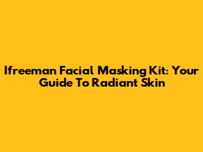 Ifreeman Facial Masking Kit: Your Guide To Radiant Skin
