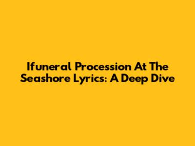 Ifuneral Procession At The Seashore Lyrics: A Deep Dive