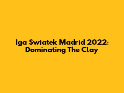 Iga Swiatek Madrid 2022: Dominating The Clay