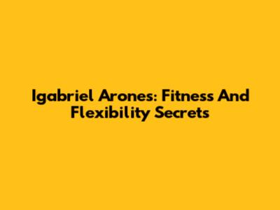 Igabriel Arones: Fitness And Flexibility Secrets
