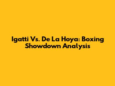 Igatti Vs. De La Hoya: Boxing Showdown Analysis