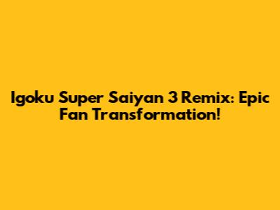 Igoku Super Saiyan 3 Remix: Epic Fan Transformation!