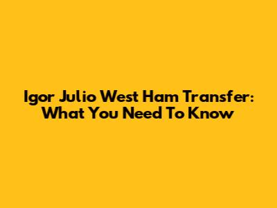 Igor Julio West Ham Transfer: What You Need To Know