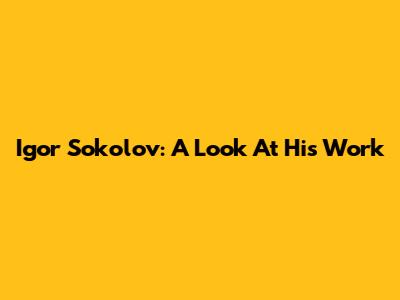 Igor Sokolov: A Look At His Work