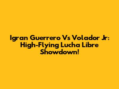 Igran Guerrero Vs Volador Jr: High-Flying Lucha Libre Showdown!