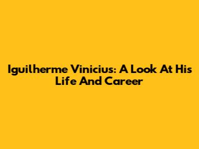 Iguilherme Vinicius: A Look At His Life And Career
