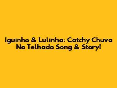 Iguinho & Lulinha: Catchy 'Chuva No Telhado' Song & Story!