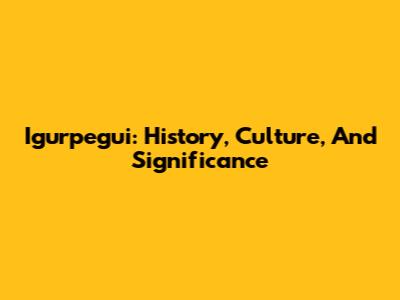 Igurpegui: History, Culture, And Significance
