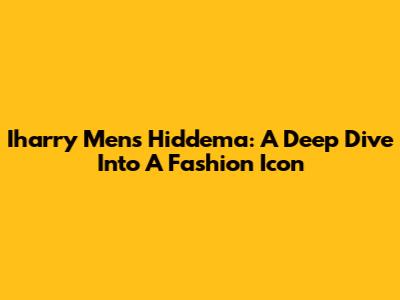 Iharry Mens Hiddema: A Deep Dive Into A Fashion Icon