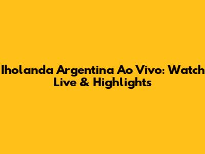 Iholanda Argentina Ao Vivo: Watch Live & Highlights