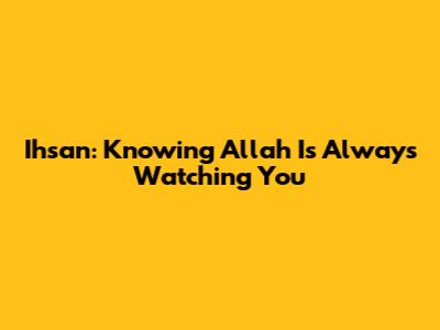 Ihsan: Knowing Allah Is Always Watching You