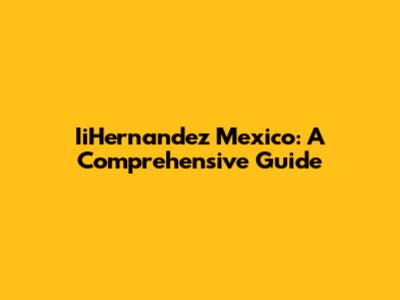 IiHernandez Mexico: A Comprehensive Guide