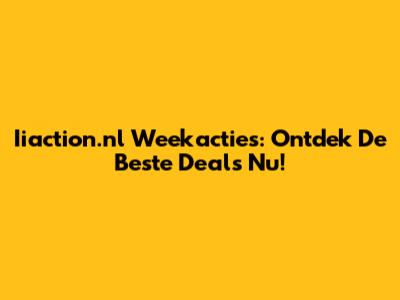 Iiaction.nl Weekacties: Ontdek De Beste Deals Nu!