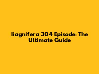 Iiagnifera 304 Episode: The Ultimate Guide