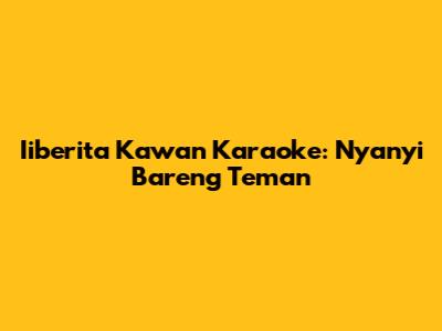 Iiberita Kawan Karaoke: Nyanyi Bareng Teman