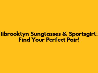 Iibrooklyn Sunglasses & Sportsgirl: Find Your Perfect Pair!