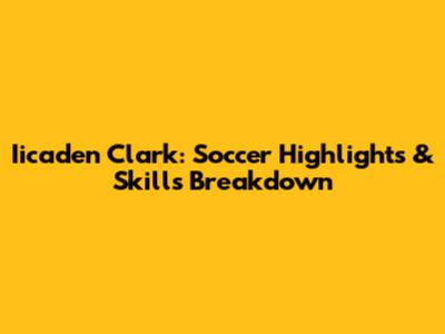 Iicaden Clark: Soccer Highlights & Skills Breakdown