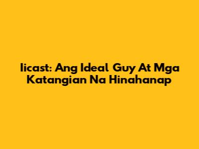 Iicast: Ang Ideal Guy At Mga Katangian Na Hinahanap
