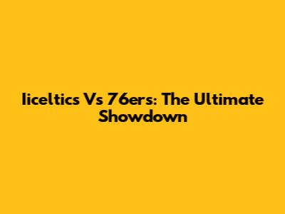 Iiceltics Vs 76ers: The Ultimate Showdown