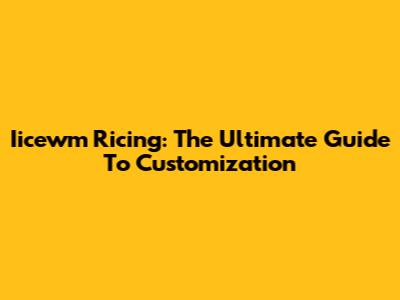 Iicewm Ricing: The Ultimate Guide To Customization