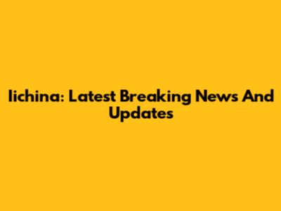 Iichina: Latest Breaking News And Updates