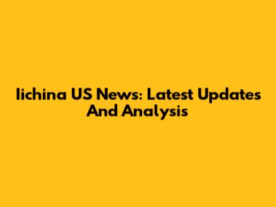 Iichina US News: Latest Updates And Analysis