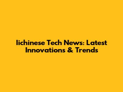 Iichinese Tech News: Latest Innovations & Trends