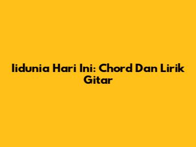 Iidunia Hari Ini: Chord Dan Lirik Gitar