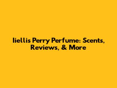 Iiellis Perry Perfume: Scents, Reviews, & More