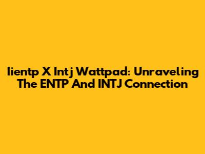 Iientp X Intj Wattpad: Unraveling The ENTP And INTJ Connection