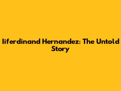 Iiferdinand Hernandez: The Untold Story