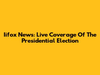 Iifox News: Live Coverage Of The Presidential Election