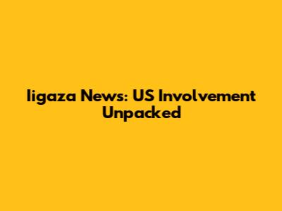 Iigaza News: US Involvement Unpacked