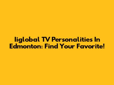 Iiglobal TV Personalities In Edmonton: Find Your Favorite!