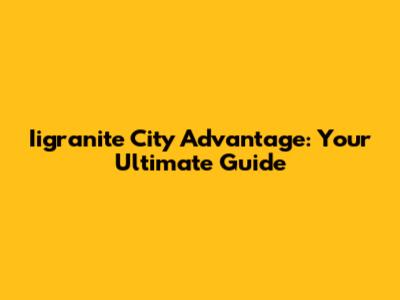 Iigranite City Advantage: Your Ultimate Guide