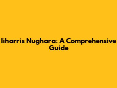 Iiharris Nughara: A Comprehensive Guide