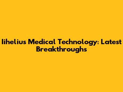 Iihelius Medical Technology: Latest Breakthroughs