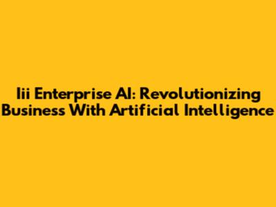 Iii Enterprise AI: Revolutionizing Business With Artificial Intelligence