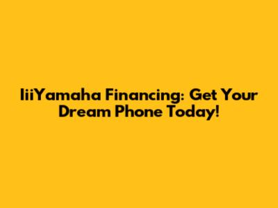 IiiYamaha Financing: Get Your Dream Phone Today!